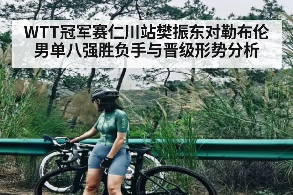 WTT冠军赛仁川站樊振东对勒布伦男单八强胜负手与晋级形势分析